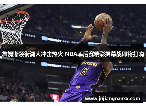 詹姆斯领衔湖人冲击热火 NBA季后赛精彩揭幕战即将打响